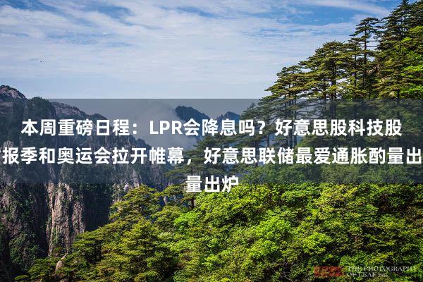 本周重磅日程：LPR会降息吗？好意思股科技股财报季和奥运会拉开帷幕，好意思联储最爱通胀酌量出炉