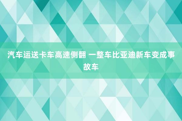 汽车运送卡车高速侧翻 一整车比亚迪新车变成事故车