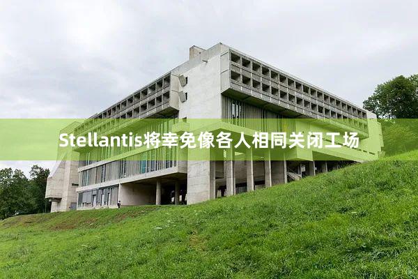 Stellantis将幸免像各人相同关闭工场