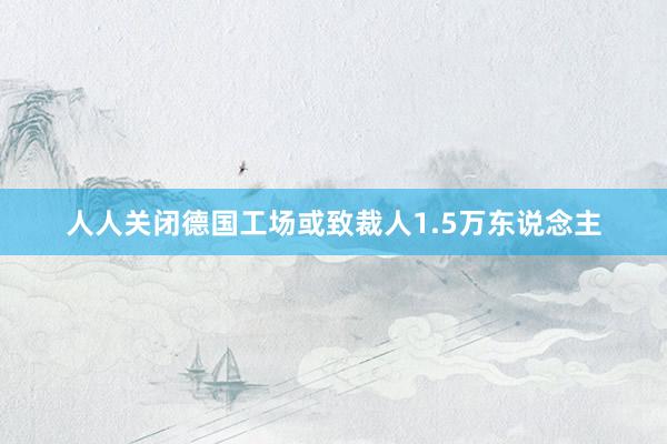 人人关闭德国工场或致裁人1.5万东说念主