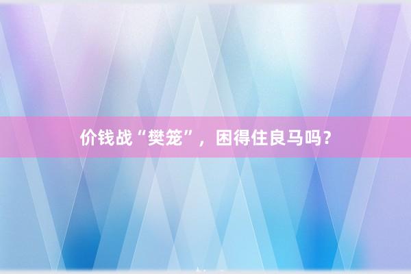 价钱战“樊笼”，困得住良马吗？