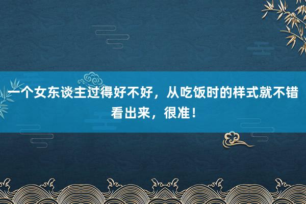 一个女东谈主过得好不好，从吃饭时的样式就不错看出来，很准！