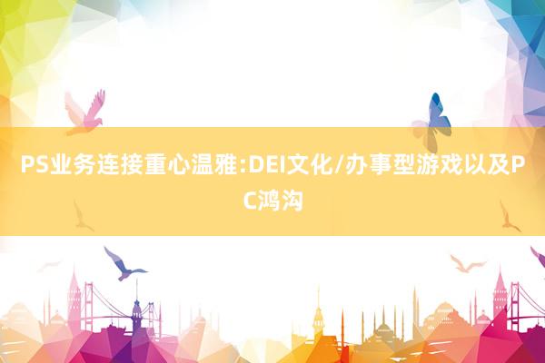 PS业务连接重心温雅:DEI文化/办事型游戏以及PC鸿沟