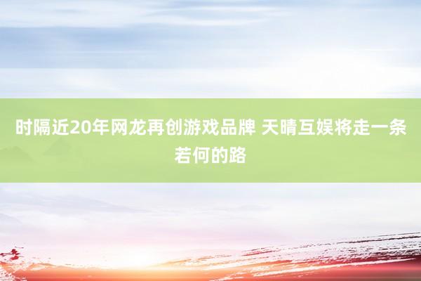 时隔近20年网龙再创游戏品牌 天晴互娱将走一条若何的路