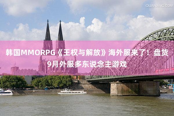 韩国MMORPG《王权与解放》海外服来了！盘货9月外服多东说念主游戏