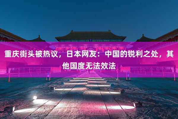 重庆街头被热议，日本网友：中国的锐利之处，其他国度无法效法