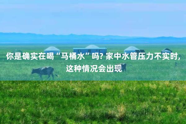 你是确实在喝“马桶水”吗? 家中水管压力不实时, 这种情况会出现