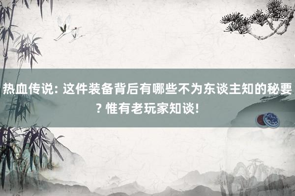 热血传说: 这件装备背后有哪些不为东谈主知的秘要? 惟有老玩家知谈!