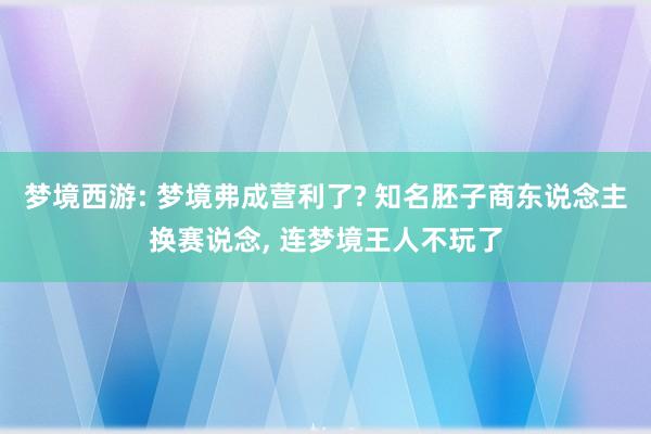 梦境西游: 梦境弗成营利了? 知名胚子商东说念主换赛说念, 连梦境王人不玩了