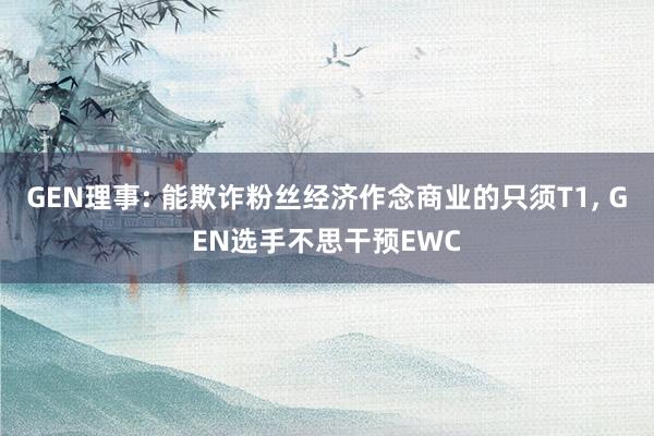 GEN理事: 能欺诈粉丝经济作念商业的只须T1, GEN选手不思干预EWC