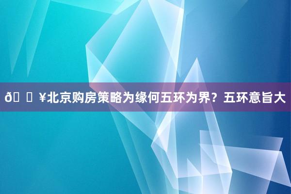 💥北京购房策略为缘何五环为界？五环意旨大