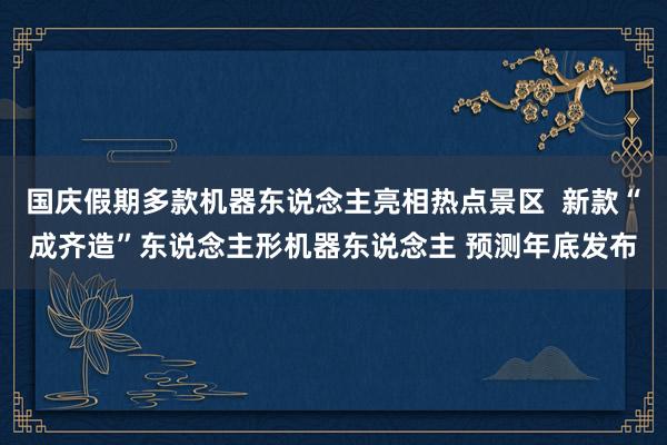 国庆假期多款机器东说念主亮相热点景区  新款“成齐造”东说念主形机器东说念主 预测年底发布