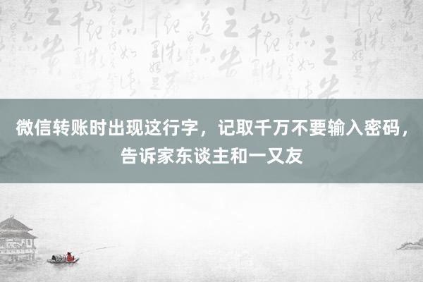 微信转账时出现这行字，记取千万不要输入密码，告诉家东谈主和一又友