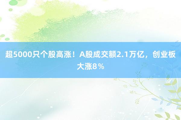 超5000只个股高涨！A股成交额2.1万亿，创业板大涨8％