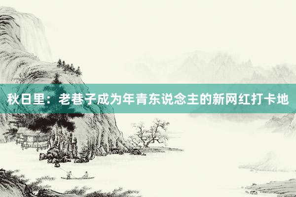 秋日里：老巷子成为年青东说念主的新网红打卡地