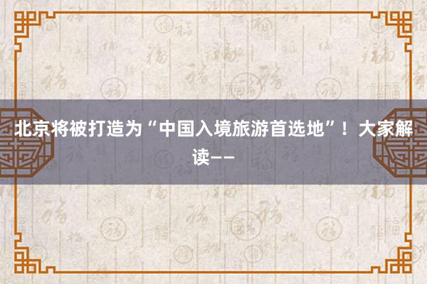 北京将被打造为“中国入境旅游首选地”！大家解读——