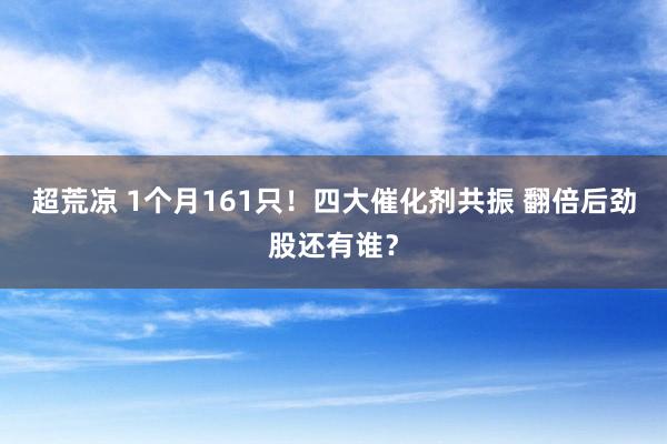 超荒凉 1个月161只！四大催化剂共振 翻倍后劲股还有谁？