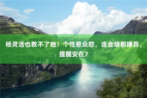 杨灵活也救不了她！个性惹众怒，连金靖都嫌弃，提醒安在？