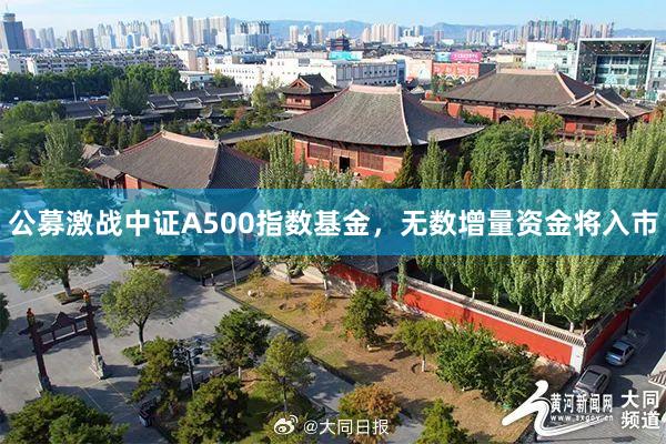 公募激战中证A500指数基金，无数增量资金将入市