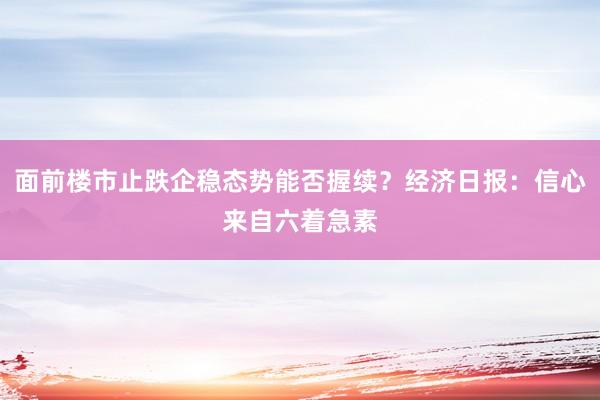 面前楼市止跌企稳态势能否握续？经济日报：信心来自六着急素