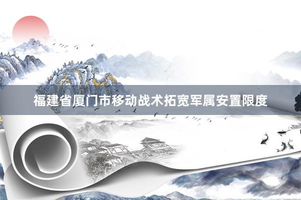 福建省厦门市移动战术拓宽军属安置限度