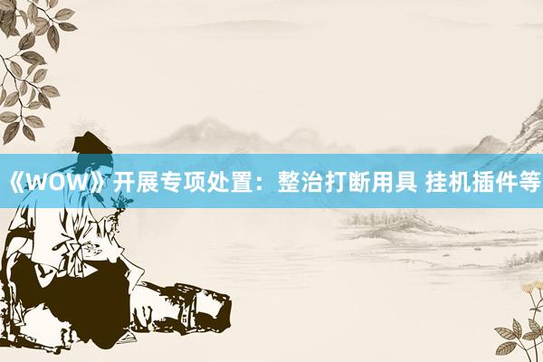 《WOW》开展专项处置：整治打断用具 挂机插件等