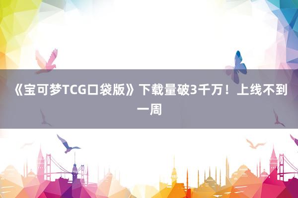 《宝可梦TCG口袋版》下载量破3千万！上线不到一周