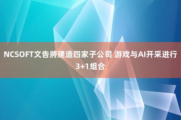 NCSOFT文告將建造四家子公司 游戏与AI开采进行3+1组合