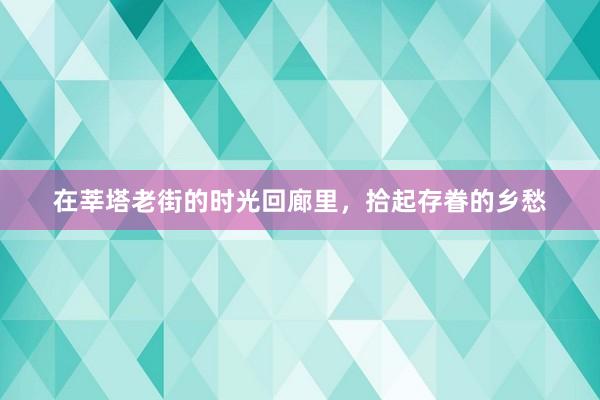 在莘塔老街的时光回廊里，拾起存眷的乡愁