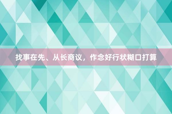 找事在先、从长商议，作念好行状糊口打算