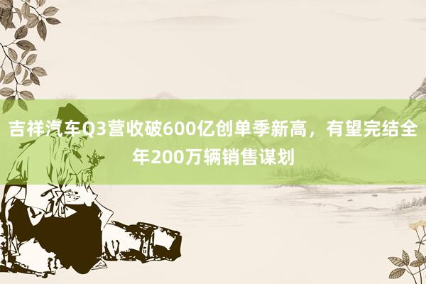 吉祥汽车Q3营收破600亿创单季新高，有望完结全年200万辆销售谋划