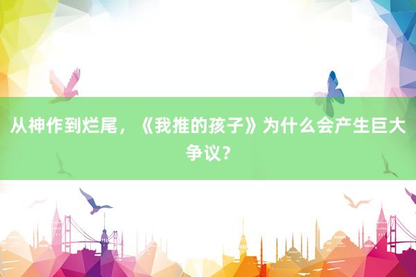 从神作到烂尾，《我推的孩子》为什么会产生巨大争议？