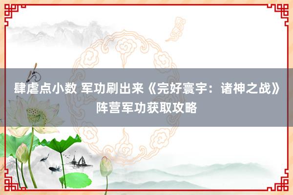 肆虐点小数 军功刷出来《完好寰宇：诸神之战》阵营军功获取攻略