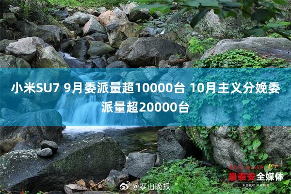 小米SU7 9月委派量超10000台 10月主义分娩委派量超20000台