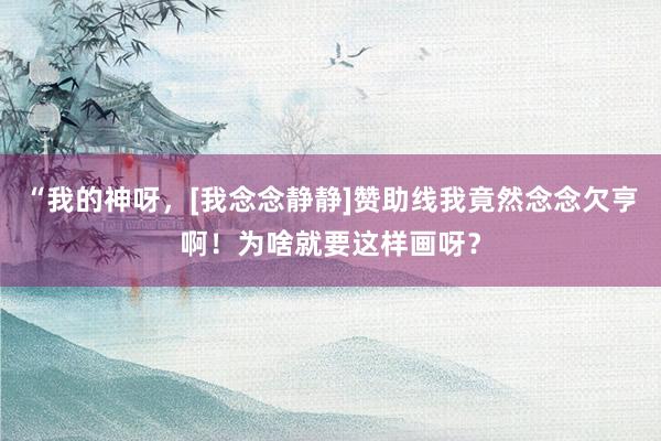 “我的神呀，[我念念静静]赞助线我竟然念念欠亨啊！为啥就要这样画呀？