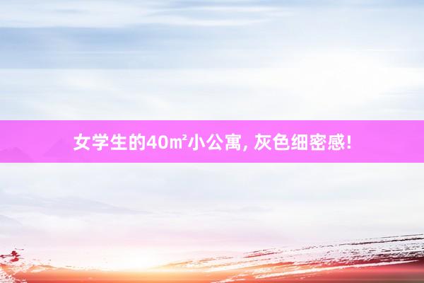 女学生的40㎡小公寓, 灰色细密感!