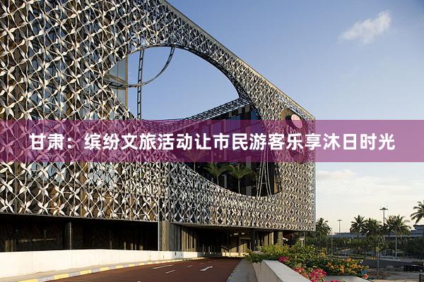 甘肃：缤纷文旅活动让市民游客乐享沐日时光