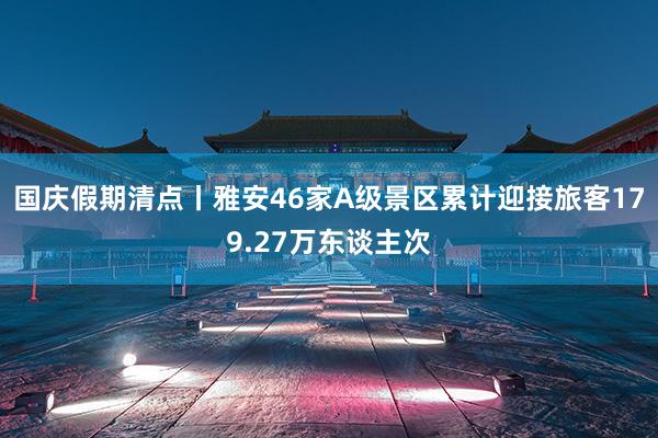 国庆假期清点丨雅安46家A级景区累计迎接旅客179.27万东谈主次