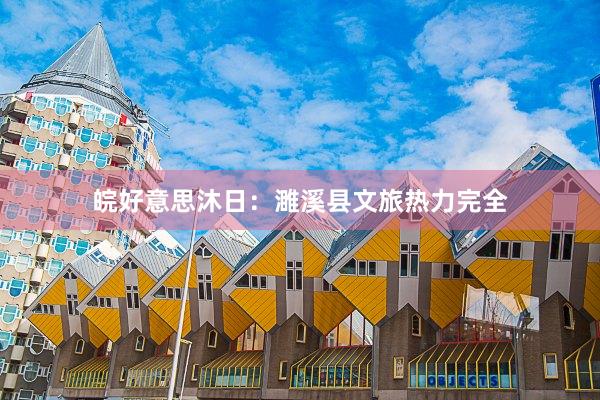 皖好意思沐日：濉溪县文旅热力完全