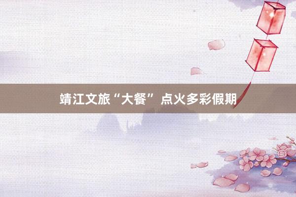 靖江文旅“大餐” 点火多彩假期