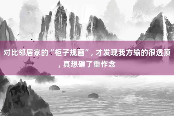 对比邻居家的“柜子规画”, 才发现我方输的很透顶, 真想砸了重作念